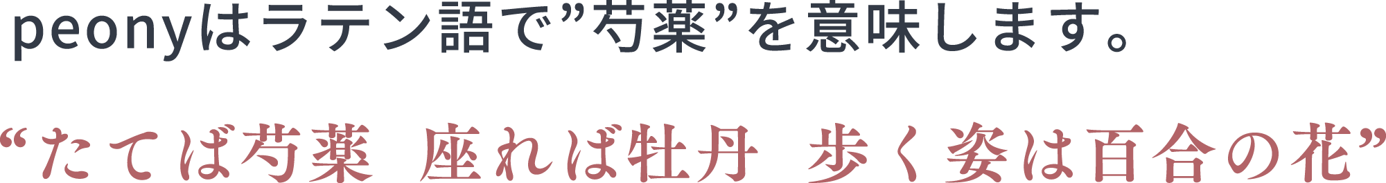 peonyはラテン語で”芍薬”を意味します。 “たてば芍薬  座れば牡丹  歩く姿は百合の花”